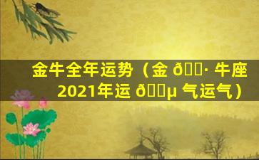 金牛全年运势（金 🌷 牛座2021年运 🌵 气运气）